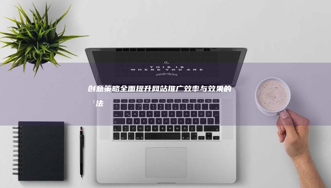 创意策略：全面提升网站推广效率与效果的方法