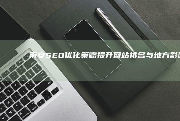 南安SEO优化策略：提升网站排名与地方影响力