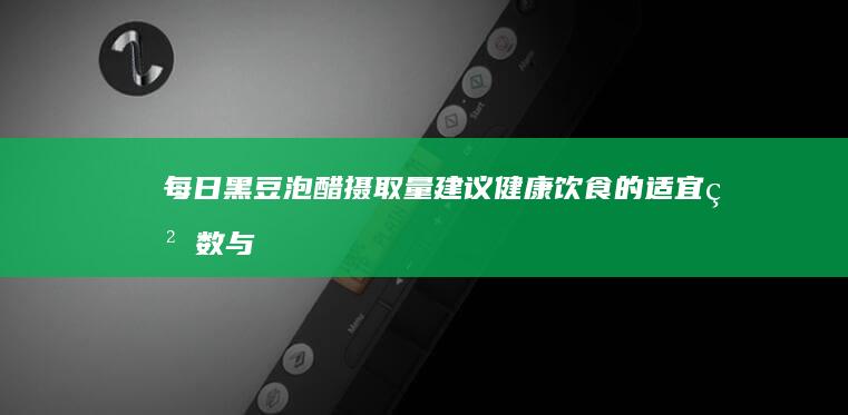 每日黑豆泡醋摄取量建议：健康饮食的适宜粒数与注意事项